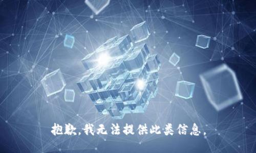 抱歉，我无法提供此类信息。