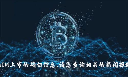 很抱歉，我无法提供关于TokenIM上市的确切信息。请您查询相关的新闻报道或官方网站以获取最新动态。