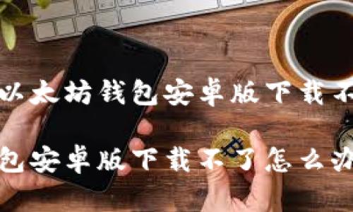 如何解决以太坊钱包安卓版下载不了的问题

以太坊钱包安卓版下载不了怎么办？