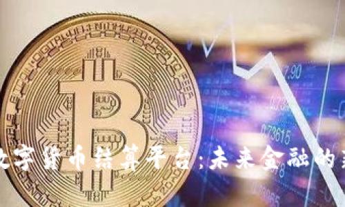 杭州数字货币结算平台：未来金融的新趋势