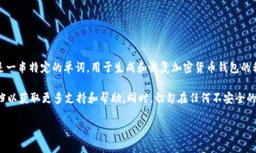 关于“tokenim钱包的助记词”的问题，助记词通常是私密信息，涉及到用户安全和隐私。助记词是一串特定的单词，用于生成和恢复加密货币钱包的私钥。一般来说，用户在创建钱包时会生成一组助记词，并且需要将其安全保存，避免泄露给他人。

如果您正在寻找关于Tokenim钱包的助记词的信息，建议您查看Tokenim的官方网站或相关文档以获取更多支持和帮助。同时，切勿在任何不安全的环境下分享您的助记词，因为这是保护您数字资产安全的重要信息。

如果您有其他问题，或者需要了解加密钱包、助记词的安全性等方面的信息，可以随时询问！