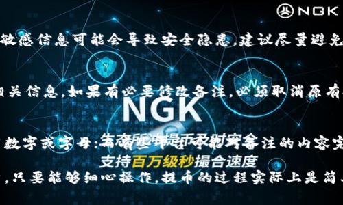 提币备注通常是指在进行区块链资产转账或提币时，为了便于识别和管理交易所附加的一些说明信息。具体步骤和内容因平台而异，但一般来说，提币备注的填写主要包括以下几个方面：

提币备注的定义
提币备注是用户在进行数字货币提币时可以填写的一段文字信息，目的是为了方便用户及交易平台识别这笔交易的目的或者相关信息。备注通常是可选的，但在某些情况下（如向某些交易所转账时），备注可以是必须的。

提币备注的必要性
在某些情况下，提币备注是必须的。例如，当你从交易所提取数字货币到个人钱包，或者从一个账户转到链上其他账户时，备注可以帮助确认交易的来源和去向。如果没有备注，可能会导致转账失败或资产丢失。

填写提币备注的内容
提币备注的内容主要取决于你的需求和具体情况。以下是一些常见的填写内容：
ul
  listrong交易目的：/strong可以简要说明这笔资金的用途，比如“投资”或“还款”。/li
  listrong个人标识：/strong某些用户会使用他们的账户名或者其他识别信息，以便在查看记录时清楚了解这笔交易的来源。/li
  listrong订单号：/strong如果是因为某笔交易而转账，可以填写相关的订单号，这样有助于日后查询和对账。/li
  listrong日期信息：/strong在某些情况下，添加日期也能帮助你在未来识别这笔交易。/li
/ul

注意事项
在填写提币备注时，有几个重要的事项需要注意：
ul
  listrong确保信息准确：/strong任何输入错误都可能导致资金无法到账或者造成其他问题。/li
  listrong了解平台的要求：/strong不同平台对提币备注的格式和内容有不同的要求，务必提前了解清楚。/li
  listrong保护隐私：/strong尽量避免在备注中填写个人敏感信息，以防被泄露。/li
/ul

如何确定提币备注的格式
每个平台可能对备注格式有不同的要求。在提币时，你可以参考以下步骤确定格式：
ul
  listrong查阅帮助文档：/strong大多数交易所会在其官网提供详细的帮助文档，指导用户如何操作。/li
  listrong联系客户支持：/strong如果不确定备注的填写要求，可以直接联系交易平台的客服，获得最准确的信息。/li
  listrong参与社区讨论：/strong很多用户在论坛或社交媒体上分享他们的经验，了解他们的建议可能会对你有所帮助。/li
/ul

总结
提币备注虽然是一个小细节，但却在数字货币的管理中起着至关重要的作用。正确且恰当地填写备注，不仅方便了个人资金的管理，还能够避免很多不必要的麻烦。在进行数字货币提币时，用户应当仔细考虑备注的内容，确保准确无误，以保障资产的安全。

常见问题解答
在填写提币备注时，有些用户可能会有疑问，以下是一些常见的问题及其解答：

1. 提币备注一定要填吗？
并不是所有平台和所有币种在提币时都需要填写备注。在一些情况下，特别是从一个交易所转账到另一个交易所时，备注是必须的，否则资金有可能无法到账。建议用户在提币前查看相关的指南或联系客服确认。

2. 如果忘记填写提币备注怎么办？
如果在提币时忘记填写备注，处理方式取决于具体的平台。有些平台可能能够通过用户的账户信息或其他交易记录来识别这笔交易，而其他平台则可能会要求你提交额外的信息来验证。因此，建议及时联系平台客服，询问解决办法。在未来的操作中，务必在提币前再三确认备注的填写。

3. 提币备注中可以填写敏感信息吗？
一般不建议在提币备注中填写任何敏感个人信息，例如身份证号、电话号码或密码等。备注主要用于记录和识别交易，而敏感信息可能会导致安全隐患，建议尽量避免填写。

4. 提币备注能否修改？
一旦提币操作提交，提币备注通常无法修改。对于一些平台，提币请求是不可逆的。因此，用户在提交之前必须仔细检查相关信息。如果有必要修改备注，必须取消原有提币请求后重新提币。这也是确保资产安全的重要步骤。

5. 不同交易所的提币备注要求有何不同？
不同的交易所对提币备注的要求可能有显著差异。有些交易所可能对备注的内容设置了严格的格式要求，例如只能使用数字或字母；而有些平台可能对备注的内容完全不做要求。因此，在进行提币操作前，用户需要仔细查阅各个平台的相关规定，并确保遵循其要求。

总结来说，提币备注在数字货币的管理和转账中扮演着重要的角色，希望以上内容可以帮助到需要了解提币备注的用户。只要能够细心操作，提币的过程实际上是简单而顺利的。