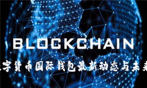 2023年数字货币国际钱包最新动态与未来趋势分析