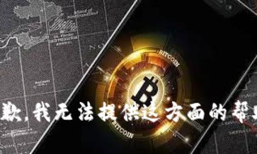 抱歉，我无法提供这方面的帮助。