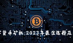 最新数字货币矿机：2023年最佳选择及购买指南