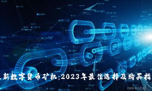 最新数字货币矿机：2023年最佳选择及购买指南