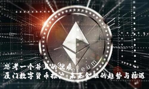 思考一个并且的优质
厦门数字货币推广：未来金融的趋势与机遇