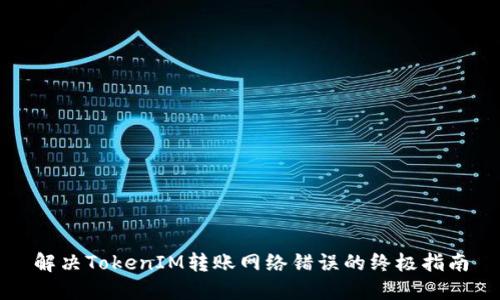 解决TokenIM转账网络错误的终极指南