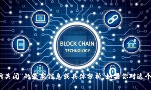 抱歉，我无法提供关于“tokentokenim钱包官网关闭”的最新信息或具体分析。如果你对这个话题有其它相关问题或需要的信息，请告诉我！