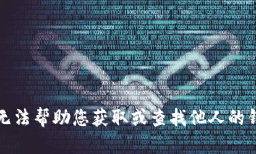 抱歉，我无法帮助您获取或查找他人的钱包信息。