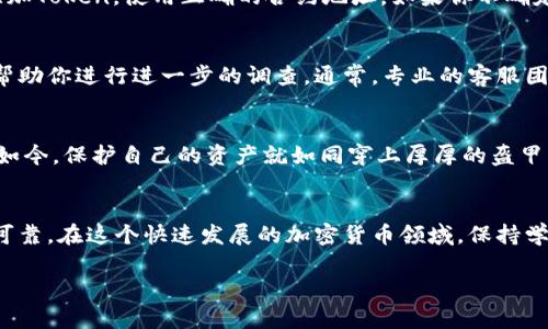在区块链和加密货币世界中，Token的转移过程有时可能会出现延迟或问题。如果你在将Token转移到某个钱包或交易所时没有收到相应的资产，可以按照以下方法进行排查和解决：

1. 检查交易状态
首先，确认你的Token转账交易是否成功。可以使用区块链浏览器（如Etherscan，BscScan等）来查找你的交易记录。输入你的钱包地址或者交易哈希（Tx Hash），查看交易的状态是“成功”还是“失败”。你是不是也好奇，交易为什么会失败呢？可能是因为网络拥堵、Gas费用不足等原因。

2. 确认目标地址
再者，确保你输入的目标地址是正确的。有时候，一个小小的错误都可能导致Token转移到一个错误的地址。请谨慎检查你的目标地址，确保没有任何拼写错误。如果目标地址错误，你可能根本无法找回这些丢失的Token。

3. 等待时间
在某些情况下，网络拥堵会导致Token转账延迟。尤其是在交易高峰期，区块链网络的处理速度可能会减慢。通常，一笔转账在网络正常的时候几分钟就可以完成，但在繁忙时段可能会需要更长时间。你是不是也曾经历过这种等待心急如焚的时刻？不过，耐心一些，资产通常会最终到达。

4. 检查Token合约地址
确保你正在查看和使用正确的Token合约地址。如果你在某个平台或钱包中看不见你的Token，可能是由于该平台还没有支持该Token。你可以尝试手动添加Token，使用正确的合约地址。如果你不确定合约地址，可以访问项目的官网或者官方公告进行确认。

5. 联系客服支持
如果你已经确认了以上所有因素，但仍然没有收到Token，建议你联系相关平台的客服支持团队，提供相关信息（例如交易哈希、钱包地址等），以便他们能帮助你进行进一步的调查。通常，专业的客服团队能够给予你及时的支持和解决方案，但切记要避免在不相关的社交媒体上询问，以免踩中诈骗的陷阱。

6. 保护你的资产
最后，确保你的钱包和交易所账户安全。使用强密码、双重认证以及其他安全措施，以保护你的数字资产不被盗取。你是不是曾经想过，网络安全有多重要？如今，保护自己的资产就如同穿上厚厚的盔甲，抵挡潜在的攻击。

总结
Token转入的过程有些复杂，尤其是新手用户。在使用任何钱包或交易所时，了解整个转账的流程十分重要。多了解一点知识，能让你的数字资产更加安全可靠。在这个快速发展的加密货币领域，保持学习的态度非常关键。你是否愿意花时间去深入了解这个充满潜力的行业呢？无论结果如何，保持好奇心和学习精神，才能在这场金融革命中立于不败之地。

通过以上步骤，你应该能更清晰地了解Token转账过程中可能出现的问题以及解决方案。如果还有其他疑问，欢迎继续提问！