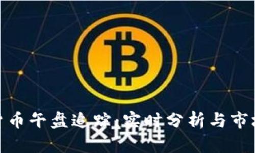 数字货币午盘追踪：实时分析与市场洞察