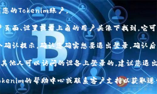 要退出Tokenim账号，您可以按照以下步骤进行操作：

1. **登录到您的Tokenim账号：** 首先，确保您已登录到您的Tokenim账户。

2. **寻找退出选项：** 通常，注销或退出的选项会在帐户页面、设置或右上角的用户头像下找到。它可能会被标记为“退出登录”、“注销”或“退出账户”。

3. **确认退出：** 点击退出选项后，系统可能会弹出一个确认提示，确认您确实想要退出登录。确认后，您的账号将退出。

4. **清除浏览器数据（可选）：** 如果您是在公共电脑或其他人可以访问的设备上登录的，建议您退出后清除浏览器缓存和cookies，以确保您的个人信息安全。

如果您在找不到退出选项或遇到其他问题时，可以查阅Tokenim的帮助中心或联系客户支持以获取进一步的协助。