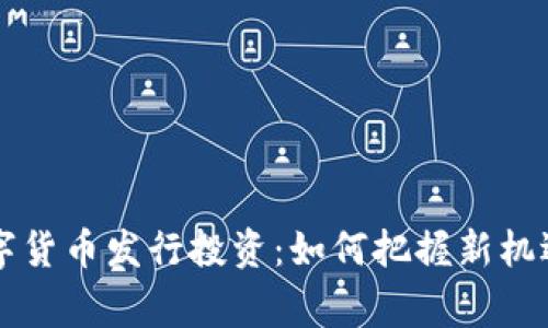 国家数字货币发行投资：如何把握新机遇与挑战