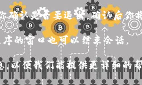 在使用 Tokenim 或任何其他应用或平台时退出的步骤通常是相似的。以下是一些常见的退出步骤：

1. **查找退出/登出选项**：通常在应用的主界面的右上角或左上角，会有用户头像或者设置图标，点击它，通常会出现“退出”或“登出”的选项。

2. **点击退出/登出**：选择退出选项，系统可能会要求你确认是否要退出，确认后你将能够成功退出。

3. **关闭应用**：如果没有明确的退出选项，关闭应用程序的窗口也可以结束会话。

如果你在退出时遇到问题，可以向我们提供更多具体信息，以便我们能提供更详细的帮助。