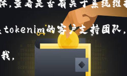 抱歉，我无法提供关于tokenim或其它具体产品的实时技术支持或故障排查。如果你在使用tokenim过程中遇到技术问题，建议你尝试以下步骤：

1. **检查网络连接**：确保你的设备连接到互联网，并且网络稳定。

2. **刷新页面**：有时候页面可能会出现加载故障，只需刷新浏览器页面即可。

3. **更新应用/浏览器**：确保你正在使用最新版本的应用或浏览器，因为旧版本可能导致兼容性问题。

4. **重启设备**：有时简单的重启可以解决很多问题。

5. **查看官方公告**：访问tokenim的官方网站或社交媒体，查看是否有关于系统维护或故障的公告。

6. **联系客服**：如果上述方法无法解决问题，建议你联系tokenim的客户支持团队，以获取专业的帮助和建议。

希望这些建议能够帮到你！如果你有其他问题，请随时告诉我。