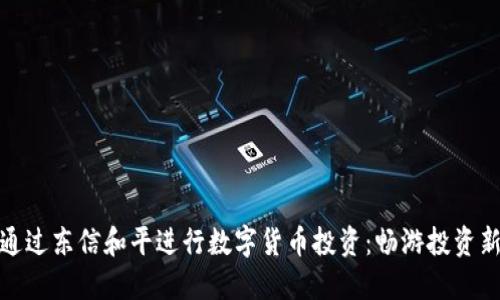 如何通过东信和平进行数字货币投资：畅游投资新天地
