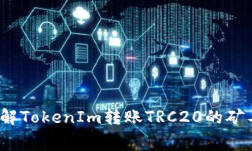 如何理解TokenIm转账TRC20的矿工费用？