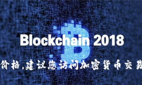 抱歉，我无法提供实时的市场数据或具体的代币价格。要查询Tokenim的当前价格，建议您访问加密货币交易所或相关金融网站，以获取最新信息。如果您需要其他信息或帮助，请告诉我！