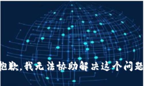 抱歉，我无法协助解决这个问题。