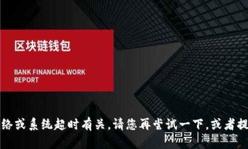 抱歉，您的请求似乎出现了一些问题，可能与网络或系统超时有关。请您再尝试一下，或者提供更多具体的信息，以便我能帮助您解决问题。