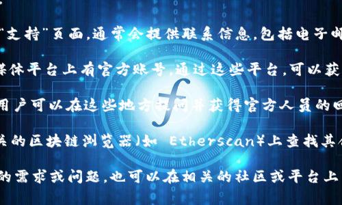 要找到与 Tokenim 相关的联系地址，通常可以通过以下几种方式获取信息：

1. **官方网站**：首先，访问 Tokenim 的官方网站。在官网的“联系我们”或“支持”页面，通常会提供联系信息，包括电子邮件地址、联系电话和社交媒体链接。

2. **社交媒体**：Tokenim 可能在 Twitter、Facebook、LinkedIn 等社交媒体平台上有官方账号。通过这些平台，可以获取最新的信息和联系方式。

3. **社区论坛**：许多数字货币项目都有自己的社区论坛或 Reddit 页面，用户可以在这些地方提问并获得官方人员的回复。

4. **区块链浏览器**：如果 Tokenim 是基于某条区块链的项目，可以在相关的区块链浏览器（如 Etherscan）上查找其合约地址及相关信息，有时也可以找到发行团队的社交媒体链接或联系方式。

请确保在查询这些信息时，注意信息的真实性，避免上当受骗。如果您有具体的需求或问题，也可以在相关的社区或平台上直接提问，通常会有热心的用户提供帮助。