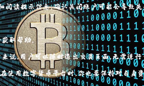 TokenIM 是一种数字货币的交易平台或钱包，具体的功能和操作方法可能会因版本和平台而异。不过，一般来说，用户可以选择退出或注销他们的账户，具体步骤如下：

1. **登录账户**：首先，你需要登录到你的 TokenIM 账户。

2. **访问设置或账户管理**：在账户首页，通常会有一个“设置”或“个人信息”部分，点进去查看相关选项。

3. **查找退出选项**：在设置菜单中，寻找“退出”或“注销”选项。有的服务可能会将其称为“删除账户”或“关闭账户”。

4. **确认操作**：系统一般会要求你确认这一操作，确保你真的想要退出。此时，仔细阅读提示信息，确认关闭账户可能会导致失去所有钱包和持有的资产。

5. **完成退出**：按照系统的指示完成退出流程。

如果你在具体操作中遇到困难，建议查看 TokenIM 的官方网站或联系其客服支持获取帮助。

如果你是指是否可以在使用 TokenIM 的情况下退出当前的交易或活动，那么通常来说，用户可以随时退出交易页面，无需进行任何注销操作。不过，不同的交易或活动可能有不同的规定，建议详细阅读相关条款。

总之，是否可以在 TokenIM 上退出，取决于你指的是账户的注销还是活动的退出。在使用数字货币平台时，你也要保持对自身资产的安全和管理，随时注意相关操作的风险和后果。