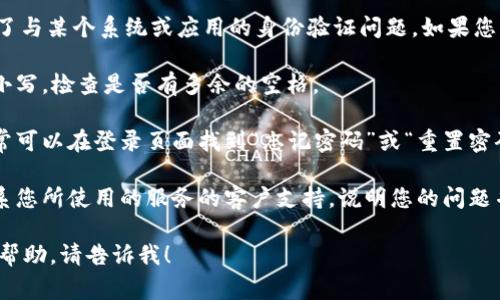 看起来您在提到“tokenim 密码不对”时可能遇到了与某个系统或应用的身份验证问题。如果您需要重置密码或获取帮助，通常可以尝试以下步骤：

1. **检查输入**：确保您正确输入了密码，区分大小写，检查是否有多余的空格。

2. **重置密码**：如果您无法找到正确的密码，通常可以在登录页面找到“忘记密码”或“重置密码”的链接。

3. **联系支持**：如果重置密码仍然无效，建议联系您所使用的服务的客户支持，说明您的问题并请求进一步的帮助。

如果您有更详细的信息，或者需要我提供更具体的帮助，请告诉我！