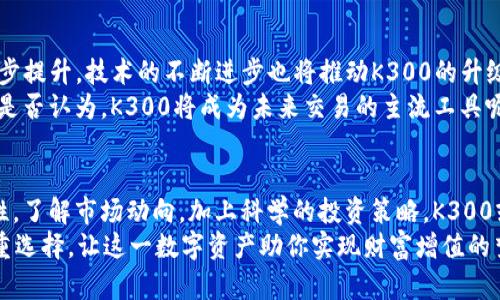   探索K300数字货币：未来金融的投资机会与风险 / 
 guanjianci 数字货币, K300, 投资机会, 风险管理 /guanjianci 

数字货币K300的概述
随着科技的不断进步，数字货币已然成为当今金融市场中不可或缺的一部分。在众多数字货币中，K300正逐步崭露头角，成为投资者关注的焦点。那么，K300究竟是什么呢？简而言之，K300是一种基于区块链技术的数字资产，旨在为用户提供快速、安全的交易体验。
K300不仅吸引了许多投资者的目光，同时也引发了广泛的讨论和研究。未来的金融形态如何变革？一次又一次的投资风潮，你准备好参与其中了吗？

K300的技术特点
K300数字货币在技术上有其独特之处。首先，它采用了先进的区块链技术，使得数据加密和交易实时透明成为可能。数据一旦记录在区块链上，便无法改变，从而有效地防止了任何欺诈行为的发生。你是不是也觉得，这样的安全性能让人觉得无比安心？
其次，K300的交易速度也是其他虚拟货币无法比拟的。传统金融交易往往需要几天时间才能完成，而K300的交易在几分钟内即可完成。在这个快节奏的时代，能够迅速响应市场变化的数字货币，又怎能不令人心动？

K300的市场潜力
投资者关注K300的一个重要原因是其市场潜力。根据市场分析机构的预测，未来K300有着可观的增值空间。在过去的几年里，数字货币市场已经吸引了亿万资金的流入，而K300作为新兴货币，具备了乘风破浪的资本条件。
但是，市场的机遇往往伴随着风险。那么，K300投资真的如我们所想象的那样美好吗？

投资K300的风险分析
虽然K300展现出了强大的市场潜力，但我们也必须清醒地认识到其中的风险。首先，数字货币市场的不稳定性是显而易见的。价格波动剧烈，有时在短短数小时内就可能出现大幅的涨跌，这对于不熟悉市场的投资者来说，无疑是一个巨大的挑战。
此外，K300在某些国家的合规性问题也引发了关注。在投资数字货币之前，你是否考虑过自己所处国家的相关法规？例如，某些国家对数字货币实施严格的监管，可能会影响K300的流通和使用。

如何进行K300投资
如果你决定投资K300，那么制定合理的投资策略就显得尤为重要。首先，建议初学者从小额投资开始，不要盲目跟风。关注市场动态，多加学习，有助于降低风险。
此外，选择一个可信赖的交易平台也是至关重要的。在众多交易平台中，如何辨别哪些是安全的、可信的？你是否已做好了充分的调查？

K300的未来趋势
展望未来，K300的趋势引发了各方的关注。随着越来越多的人进入数字货币领域，K300的需求有望得到进一步提升。技术的不断进步也将推动K300的升级，使其更具竞争力。
在未来市场中，K300的应用场景将变得更加丰富。这包含了在线支付、跨境交易以及智能合约等多种业务。你是否认为，K300将成为未来交易的主流工具呢？

结语
K300数字货币的出现，为我们的投资旅程打开了新局面。尽管投资带来机遇与挑战并存，但只要我们保持理性，了解市场动向，加上科学的投资策略，K300或许能为我们带来意想不到的收获。
你准备好赴这场数字货币的盛宴了吗？无论是机遇还是风险，K300都会是个值得深入探索的领域。别忘了慎重选择，让这一数字资产助你实现财富增值的梦想。