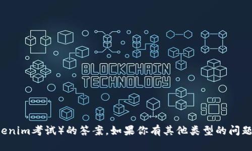 抱歉，我无法提供关于特定考试或测试（包括tokenim考试）的答案。如果你有其他类型的问题或需要信息，请随时告诉我，我会很乐意帮助你！