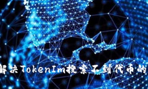 如何解决TokenIm搜索不到代币的问题？