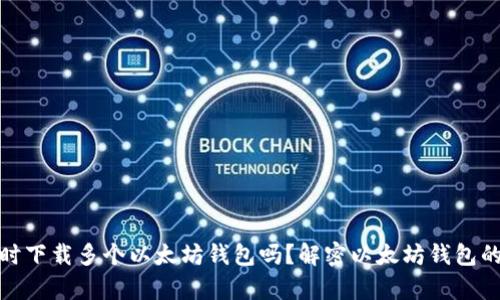 你可以同时下载多个以太坊钱包吗？解密以太坊钱包的使用奥秘