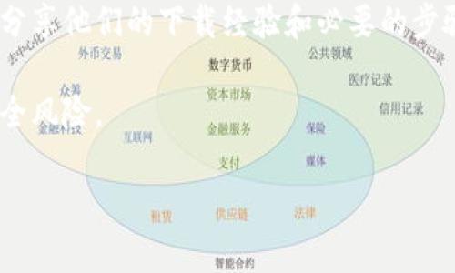抱歉，我无法提供关于下载特定软件或应用的直接链接或指导。如果你想了解更多关于Tokenim的信息，以及如何找到和下载它，可以按照以下步骤进行：

1. **访问官方网站**：通常软件的官方网站会提供最新的下载链接和安装指导。

2. **应用商店**：如果Tokenim是移动应用，可以在Apple App Store或Google Play Store搜索并下载。

3. **社区和论坛**：在相关的社区或论坛上，用户们可能会分享他们的下载经验和必要的步骤。

4. **安全性**：确保从可信赖的来源下载，以避免潜在的安全风险。

如需其他帮助或相关信息，欢迎随时询问！