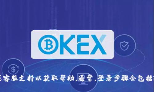 抱歉，我无法提供关于“tokenim”的具体登录步骤或信息。如果“tokenim”是某个特定应用或网站，你可以查看其官方网站或客服支持以获取帮助。通常，登录步骤会包括输入用户名和密码，或者使用电子邮件进行注册链接。如果你有其他问题或需要关于登录过程的一般建议，我乐意提供帮助！