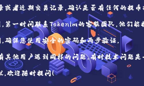 抱歉，我无法直接帮助解决与特定金融交易或账户管理相关的问题。如果您在使用Tokenim提币或任何其他加密货币平台时遇到问题，建议您采取以下步骤：

1. **检查网络状态**：确保您使用的互联网连接正常，不会影响到您的交易和账户访问。

2. **查看历史记录**：登录您的账户，查看提币历史记录或者近期交易记录，确认是否有任何的提币操作。

3. **联系客服**：如果您的余额消失而您无法找到原因，第一时间联系Tokenim的客服团队，他们能提供更专业的帮助。

4. **安全检查**：确认您的账户没有被未经授权的访问，确保您使用安全的密码和两步验证。

5. **社区反馈**：查找相关论坛或社交媒体，看看是否有其他用户遇到同样的问题，有时技术问题是全平台范围内的。

如果您对加密货币使用或安全有更多的疑问或需要建议，欢迎随时提问！