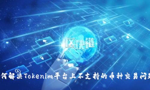如何解决Tokenim平台上不支持的币种交易问题？