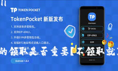 在某些区块链和加密货币的生态系统中，token（代币）往往有特定的领取时间限制。如果您在规定的时间内没有领取您的代币，通常情况下，这些代币会过期或被没收。

什么是Token领取？
Token领取是指用户在区块链项目中，按照规则（例如，参与ICO、空投或其他分配活动）获得的代币。用户需要在特定的时间窗口内完成领取，否则有可能面临代币失效的风险。

Token不领取的后果
如果您未能在规定期限内领取 token，可能会有以下几种情况：
ul
    listrong代币过期：/strong某些项目会规定领取时间，过期后代币将不再有效。/li
    listrong代币被没收：/strong部分合约会在规定时间后自动将未领取的代币发送回基金池。/li
    listrong损失机会：/strong错失早期的潜在增值收益，可能会使您在未来后悔。/li
/ul

如何避免Token过期？
为了确保您的代币不被过期或者没收，您需要采取以下措施：
ul
    li定期关注项目方的公告和更新，以获取领取时间的相关信息。/li
    li在领取时间之前，提前做好准备，保持关注，以备不时之需。/li
    li使用定期提醒工具或应用，确保不会错过重要的领取，这是一个好习惯。/li
/ul

总结
毫无疑问，Token的领取和过期是区块链生态系统中的重要一环。您觉得Token的领取是否重要？不领取就真会没了吗？如果你还在犹豫，建议您尽快采取行动，确保您的投资不会打水漂。