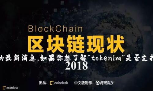 关于“tokenim不支持冷钱包了吗”的问题，我无法提供实时的信息或关于特定钱包服务的最新消息。如果你想了解“tokenim”是否支持冷钱包，建议访问他们的官网或相关社交媒体渠道，以获取最新的官方消息和支持信息。

如果你对冷钱包的概念或相关知识感兴趣，可以询问我。