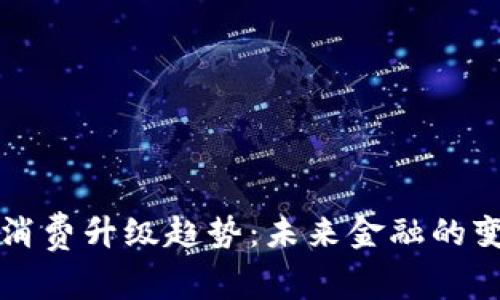 数字货币消费升级趋势：未来金融的变革与展望