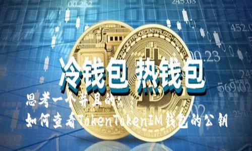 思考一个并且的:  
如何查看TokenTokenIM钱包的公钥