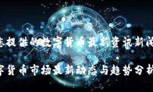 以下为您提供的数字货币最新资讯新闻的内容：

今日数字货币市场最新动态与趋势分析