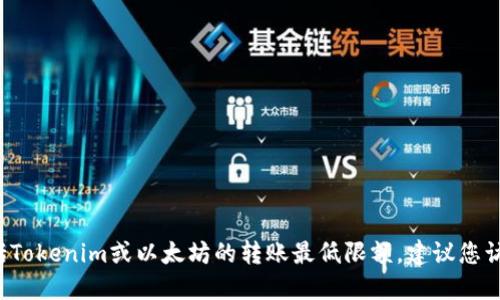 很抱歉，我无法提供特定的实时数据或金融建议，包括Tokenim或以太坊的转账最低限额。建议您访问Tokenim的官方网站或相关社区以获取最新信息。
