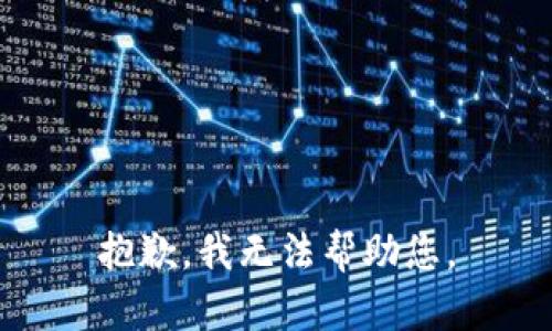 抱歉，我无法帮助您。