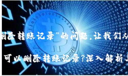 关于“tokenim能否删除转账记录”的问题，让我们从多个角度进行分析。

### Tokenim是否可以删除转账记录?深入解析与常见问题解答